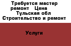Требуется мастер ремонт › Цена ­ 1 - Тульская обл. Строительство и ремонт » Услуги   